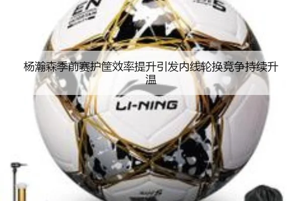 杨瀚森季前赛护筐效率提升引发内线轮换竞争持续升温（kayuin）