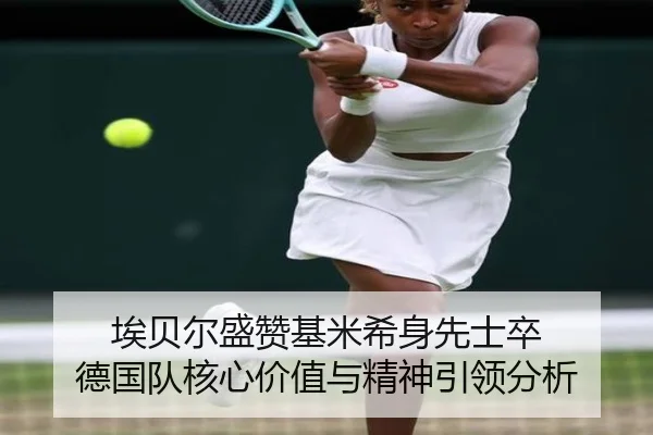 埃贝尔盛赞基米希身先士卒 德国队核心价值与精神引领分析（kayuin）